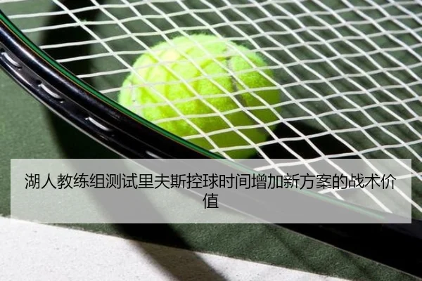 湖人教练组测试里夫斯控球时间增加新方案的战术价值