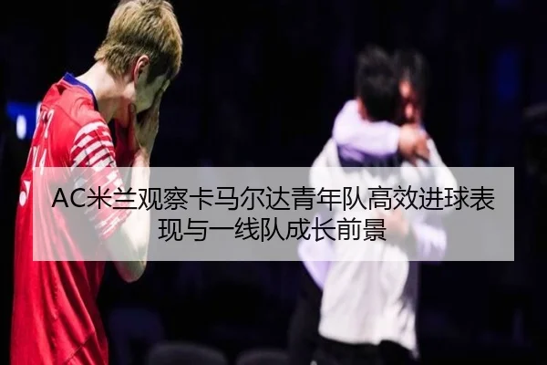 AC米兰观察卡马尔达青年队高效进球表现与一线队成长前景