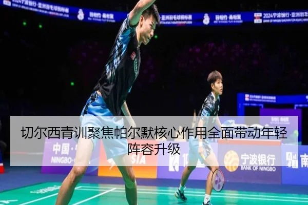 切尔西青训聚焦帕尔默核心作用全面带动年轻阵容升级