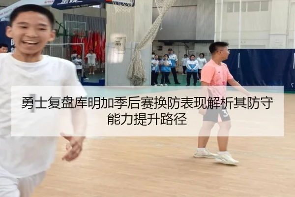 勇士复盘库明加季后赛换防表现解析其防守能力提升路径