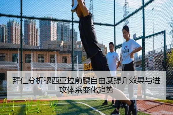 拜仁分析穆西亚拉前腰自由度提升效果与进攻体系变化趋势