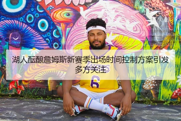湖人酝酿詹姆斯新赛季出场时间控制方案引发多方关注