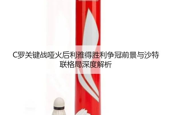 C罗关键战哑火后利雅得胜利争冠前景与沙特联格局深度解析
