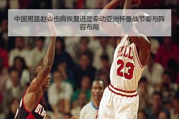 中国男篮赵睿伤病恢复进度牵动亚洲杯备战节奏与阵容布局