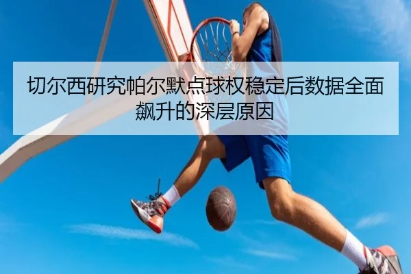 切尔西研究帕尔默点球权稳定后数据全面飙升的深层原因