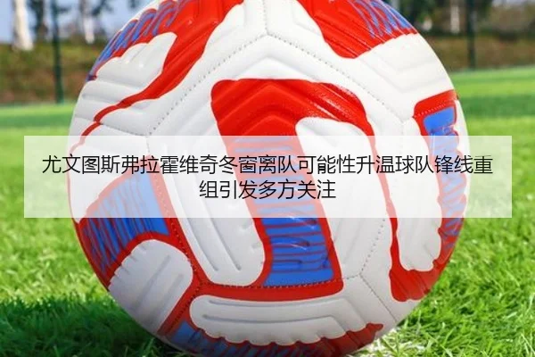 尤文图斯弗拉霍维奇冬窗离队可能性升温球队锋线重组引发多方关注