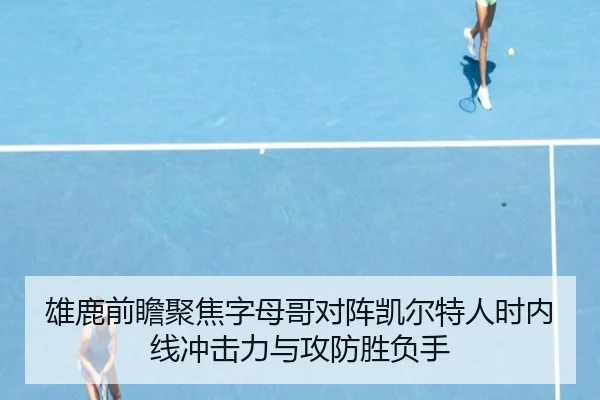 雄鹿前瞻聚焦字母哥对阵凯尔特人时内线冲击力与攻防胜负手