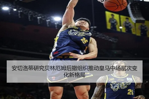 安切洛蒂研究贝林厄姆后撤组织推动皇马中场层次变化新格局