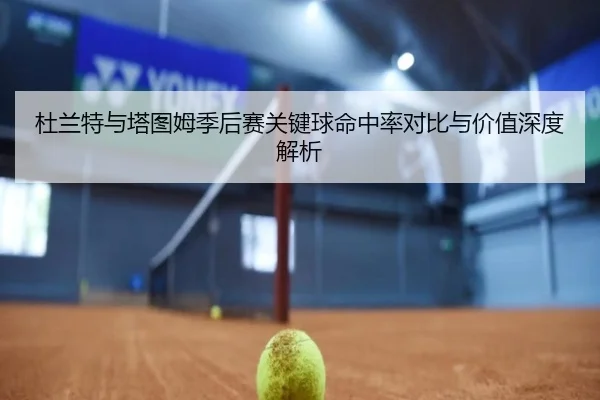 杜兰特与塔图姆季后赛关键球命中率对比与价值深度解析