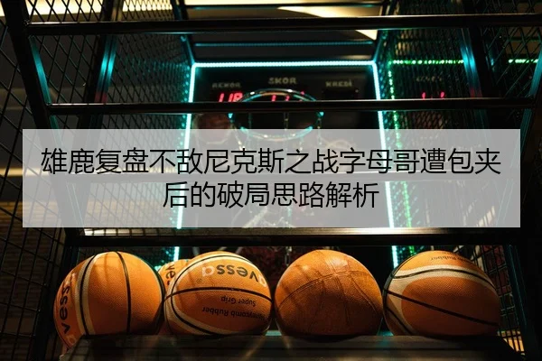 雄鹿复盘不敌尼克斯之战字母哥遭包夹后的破局思路解析