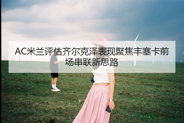 AC米兰评估齐尔克泽表现聚焦丰塞卡前场串联新思路